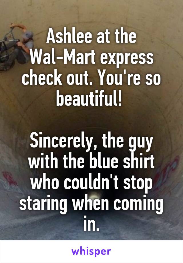 Ashlee at the Wal-Mart express check out. You're so beautiful! 

Sincerely, the guy with the blue shirt who couldn't stop staring when coming in.