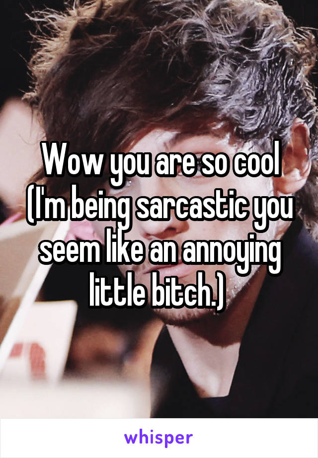 Wow you are so cool (I'm being sarcastic you seem like an annoying little bitch.) 