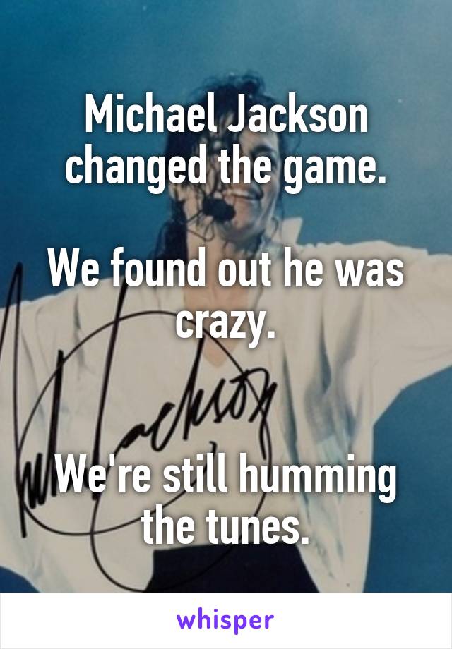 Michael Jackson changed the game.

We found out he was crazy.


We're still humming the tunes.