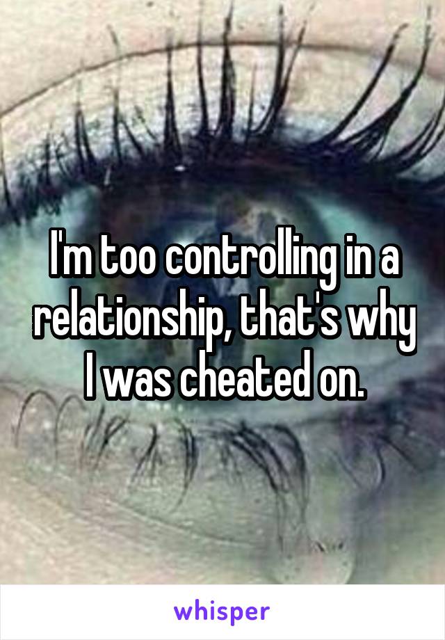 I'm too controlling in a relationship, that's why I was cheated on.