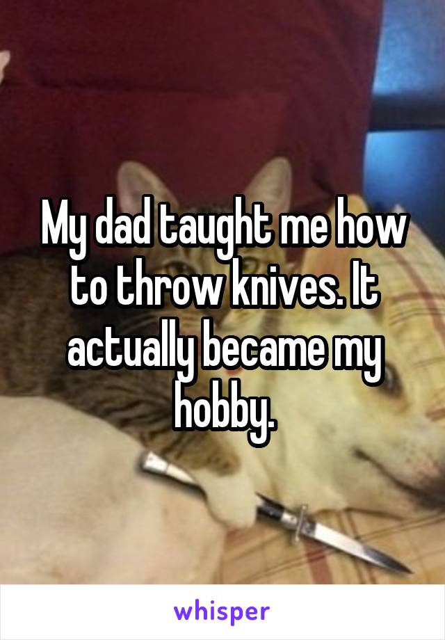 My dad taught me how to throw knives. It actually became my hobby.