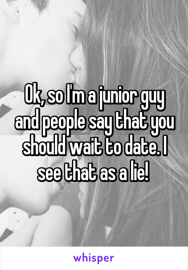 Ok, so I'm a junior guy and people say that you should wait to date. I see that as a lie! 