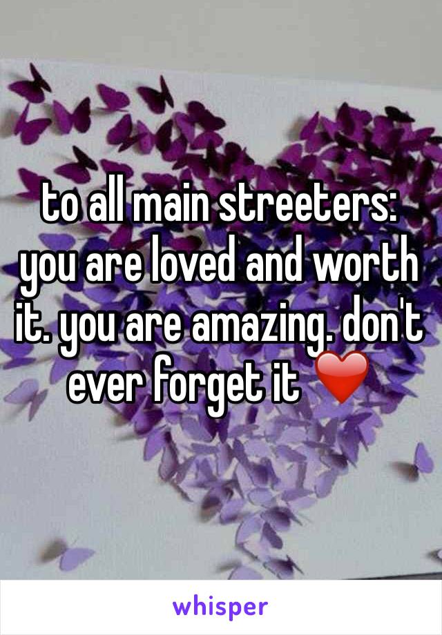 to all main streeters: you are loved and worth it. you are amazing. don't ever forget it ❤️