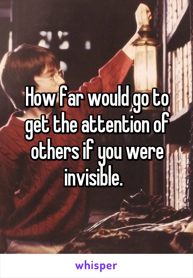 How far would go to get the attention of others if you were invisible.  