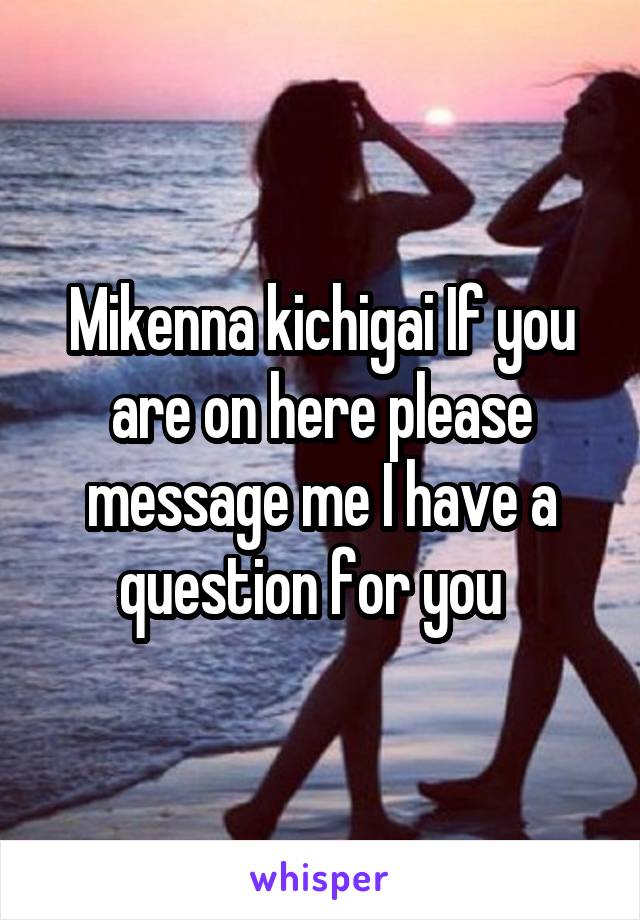 Mikenna kichigai If you are on here please message me I have a question for you  