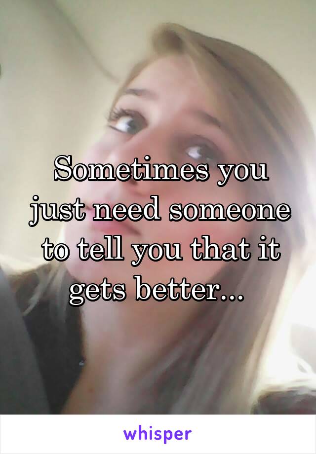 Sometimes you just need someone to tell you that it gets better... 