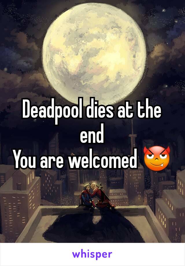 Deadpool dies at the end
You are welcomed 😈