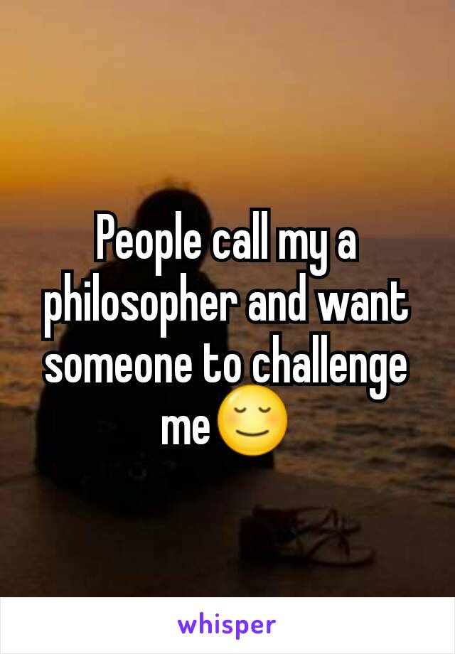 People call my a philosopher and want someone to challenge me😌