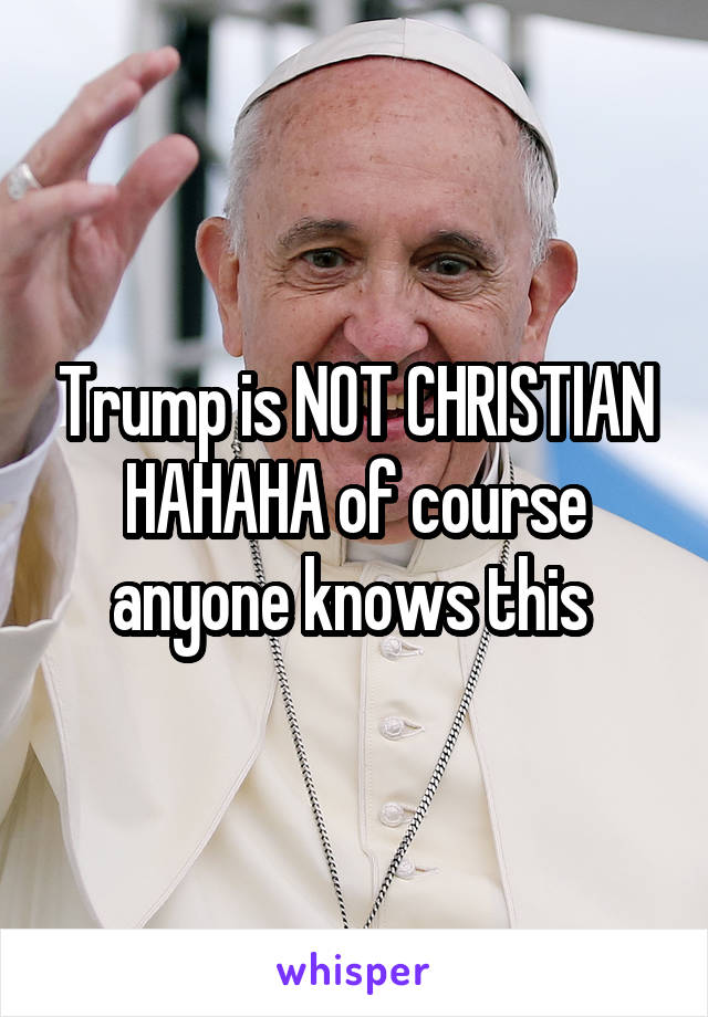 Trump is NOT CHRISTIAN
HAHAHA of course anyone knows this 