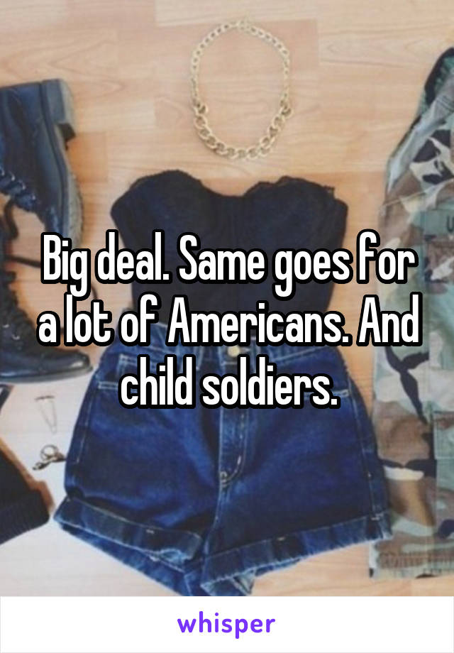 Big deal. Same goes for a lot of Americans. And child soldiers.