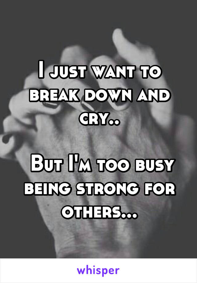 I just want to break down and cry..

 But I'm too busy being strong for others...