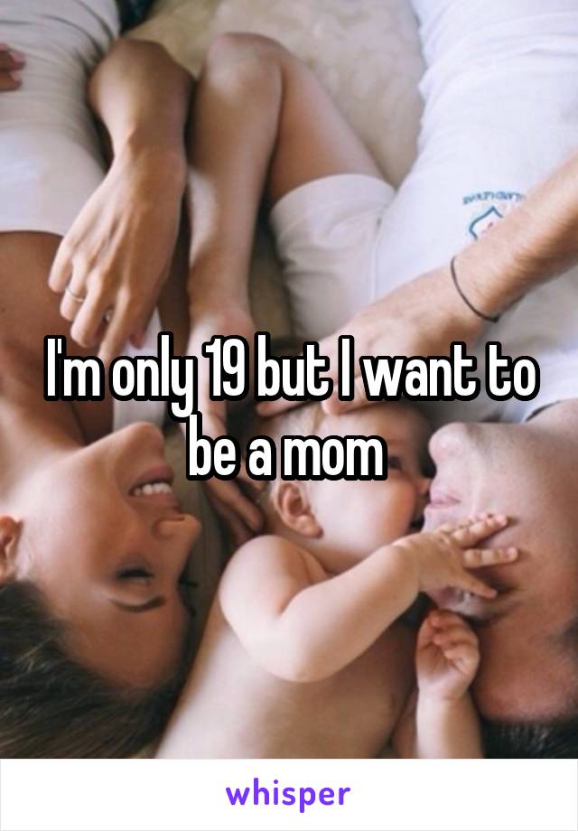 I'm only 19 but I want to be a mom 