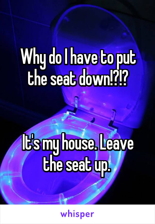 Why do I have to put the seat down!?!?


It's my house. Leave the seat up. 