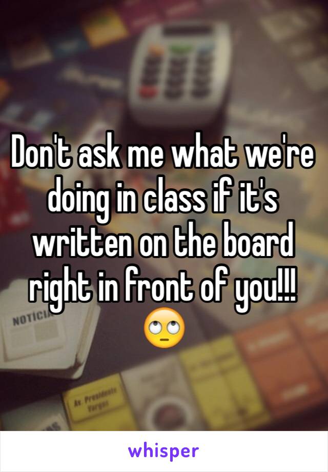 Don't ask me what we're doing in class if it's written on the board right in front of you!!!🙄