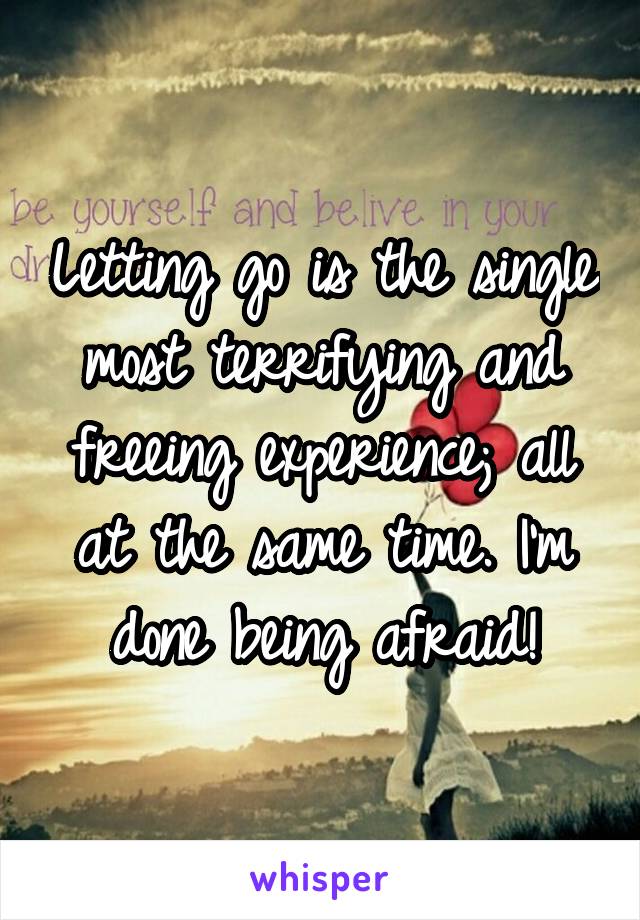 Letting go is the single most terrifying and freeing experience; all at the same time. I'm done being afraid!