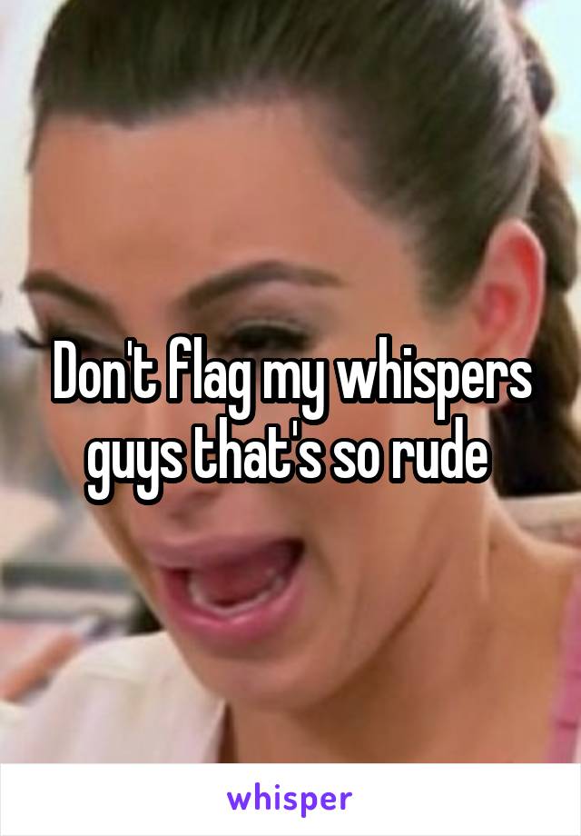 Don't flag my whispers guys that's so rude 