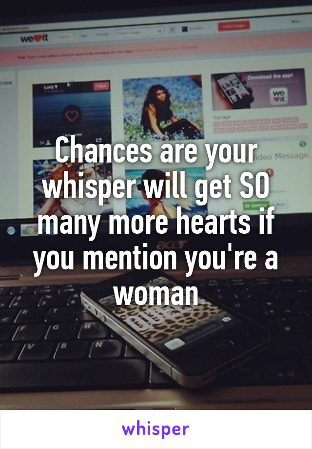 Chances are your whisper will get SO many more hearts if you mention you're a woman