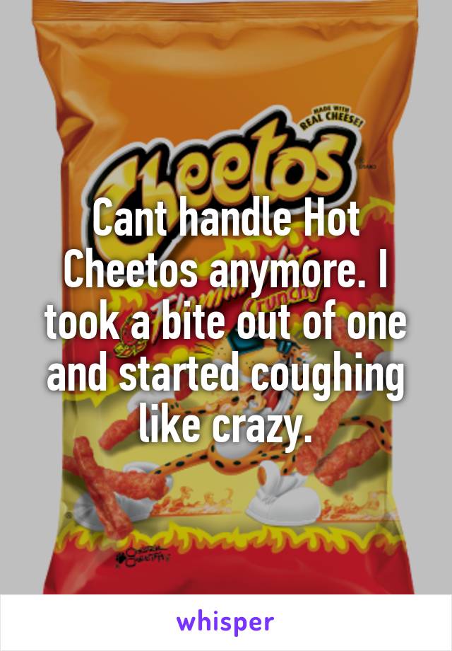 Cant handle Hot Cheetos anymore. I took a bite out of one and started coughing like crazy.