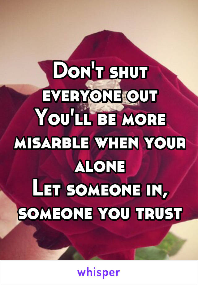 Don't shut everyone out
You'll be more misarble when your alone
Let someone in, someone you trust