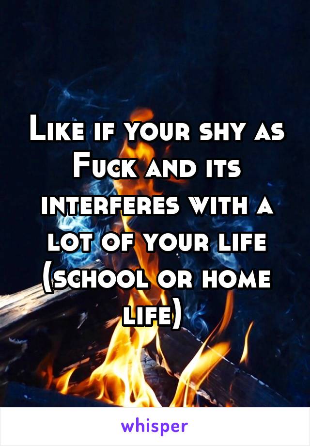 Like if your shy as Fuck and its interferes with a lot of your life (school or home life) 