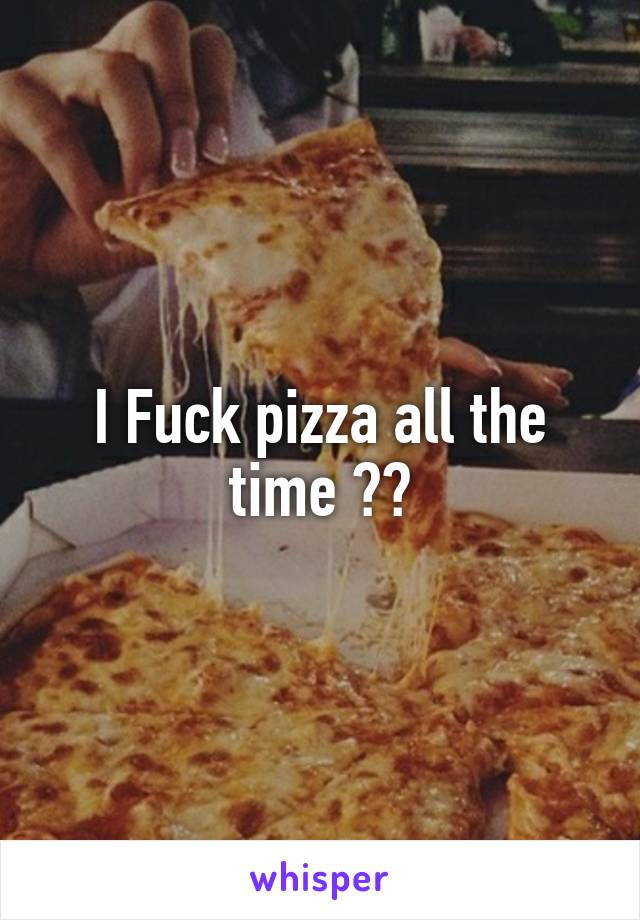 I Fuck pizza all the time 👌🏻