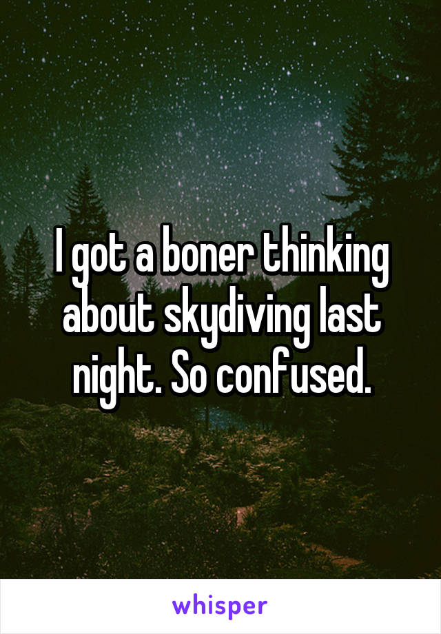 I got a boner thinking about skydiving last night. So confused.