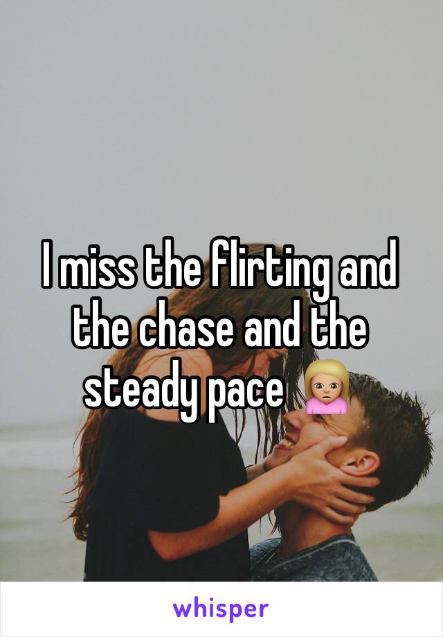 I miss the flirting and the chase and the steady pace 🙍🏼