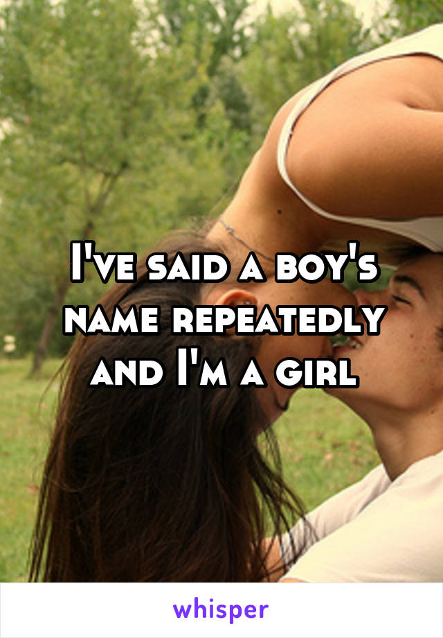I've said a boy's name repeatedly and I'm a girl