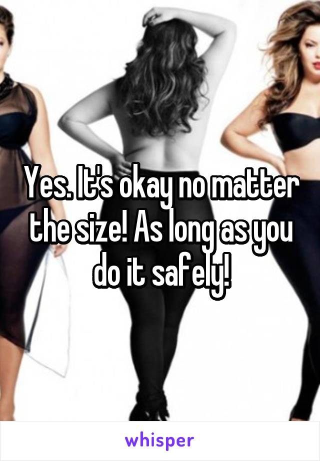 Yes. It's okay no matter the size! As long as you do it safely!