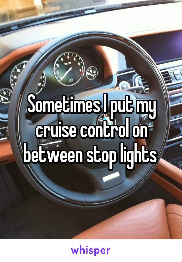 Sometimes I put my cruise control on between stop lights 