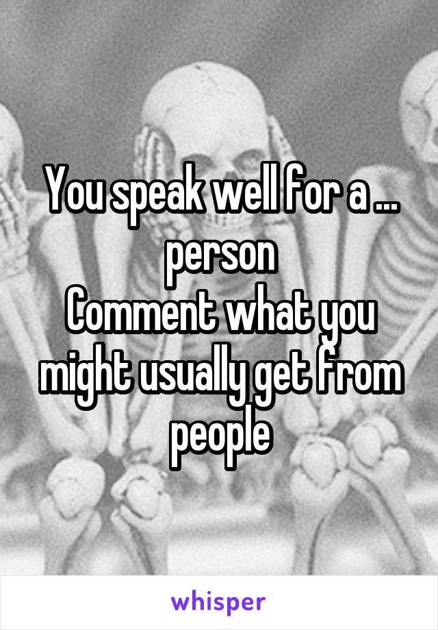 You speak well for a ... person
Comment what you might usually get from people