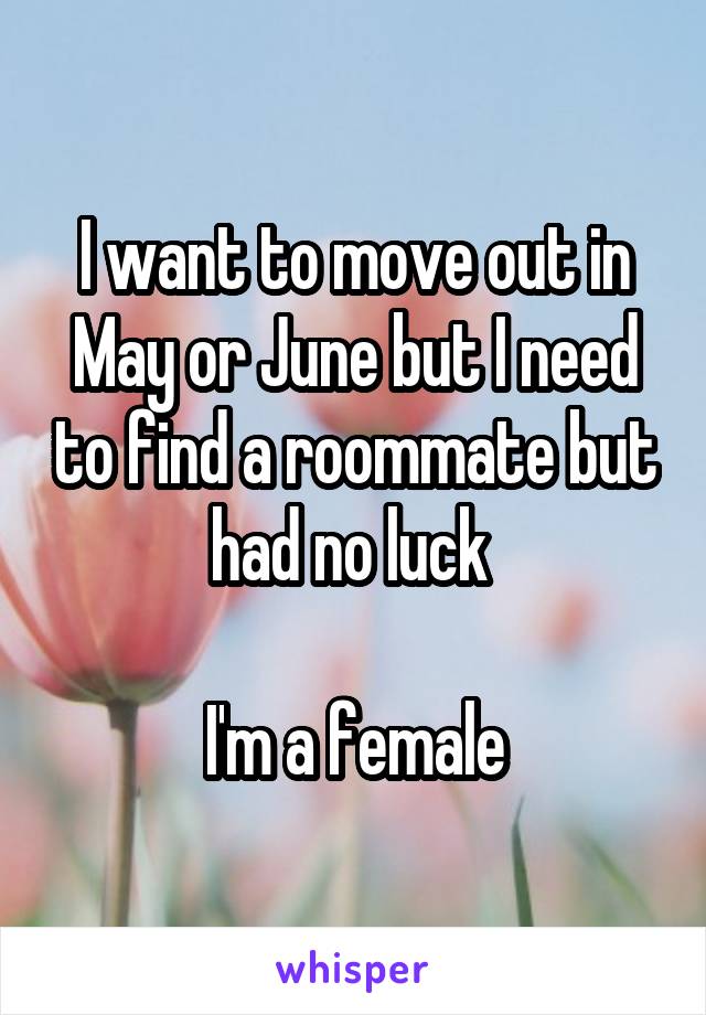 I want to move out in May or June but I need to find a roommate but had no luck 

I'm a female