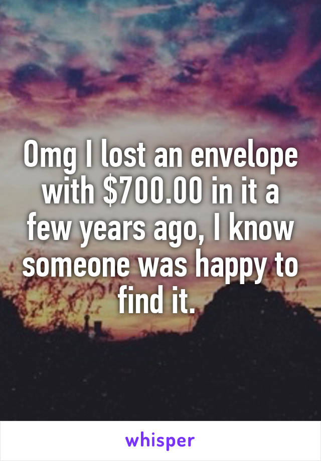 Omg I lost an envelope with $700.00 in it a few years ago, I know someone was happy to find it. 