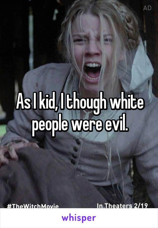 As I kid, I though white people were evil.