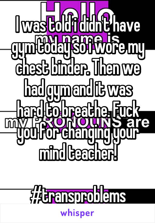 I was told i didn't have gym today so i wore my chest binder. Then we had gym and it was hard to breathe. Fuck you for changing your mind teacher!

#transproblems