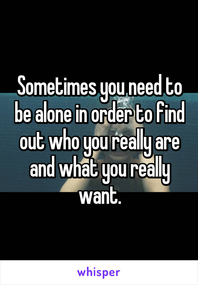 Sometimes you need to be alone in order to find out who you really are and what you really want.