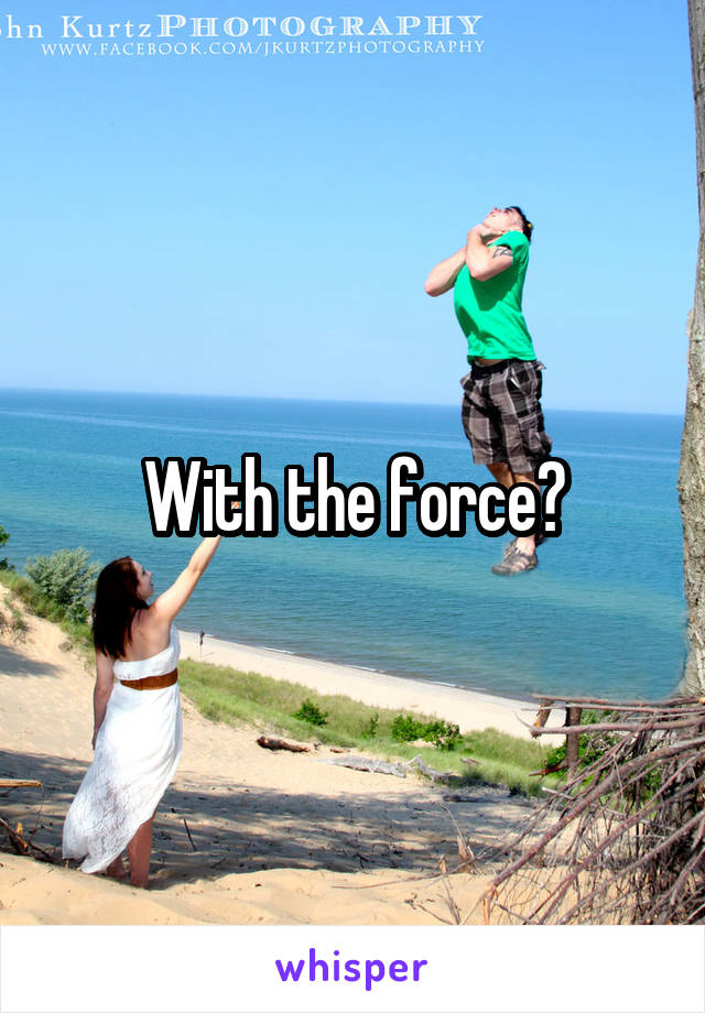 With the force?