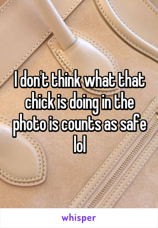 I don't think what that chick is doing in the photo is counts as safe lol