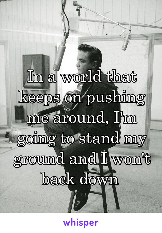 
In a world that keeps on pushing me around, I'm going to stand my ground and I won't back down 