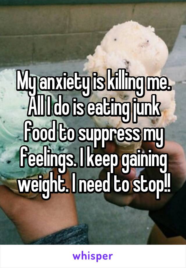 My anxiety is killing me. All I do is eating junk food to suppress my feelings. I keep gaining weight. I need to stop!!