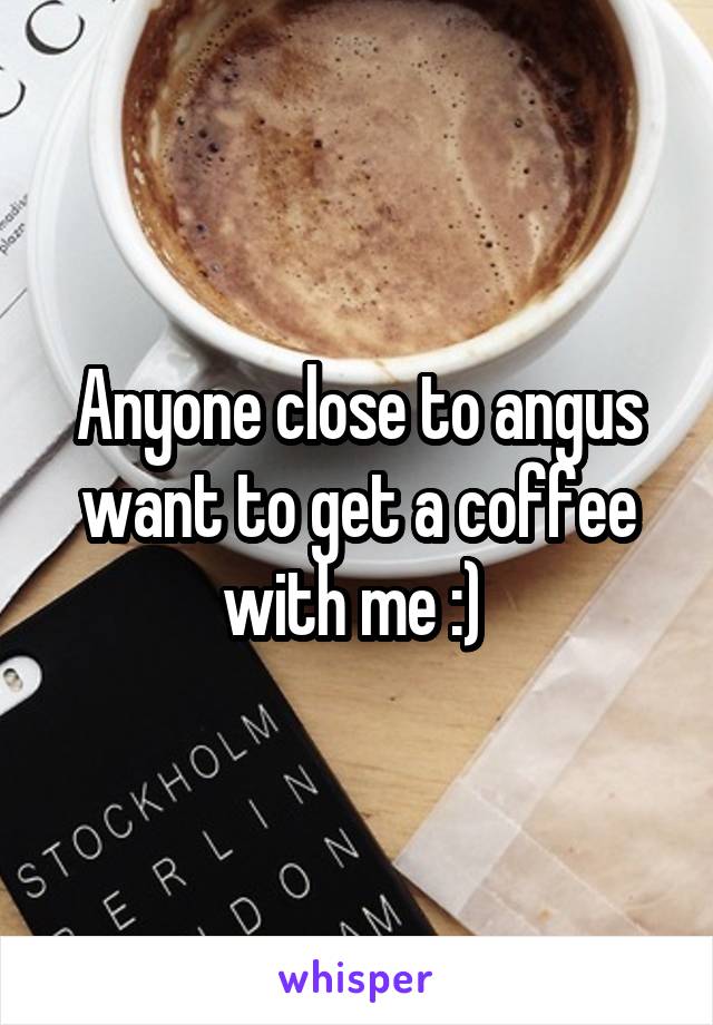 Anyone close to angus want to get a coffee with me :) 