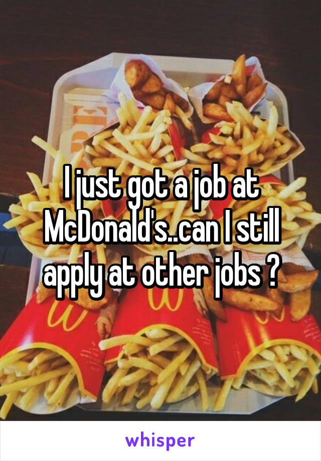 I just got a job at McDonald's..can I still apply at other jobs ?