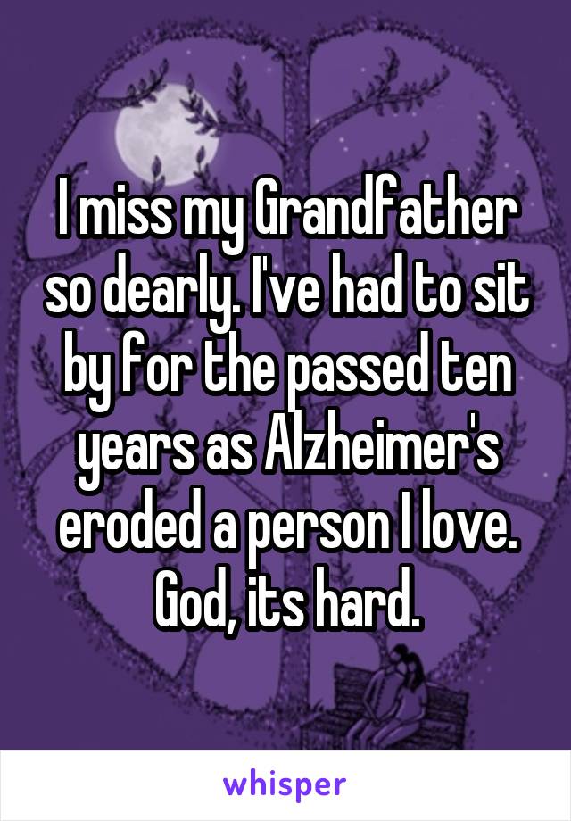 I miss my Grandfather so dearly. I've had to sit by for the passed ten years as Alzheimer's eroded a person I love.
God, its hard.