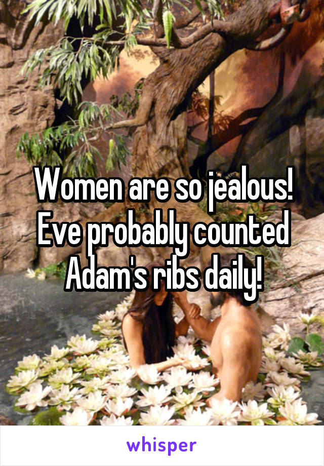 Women are so jealous!
Eve probably counted Adam's ribs daily!