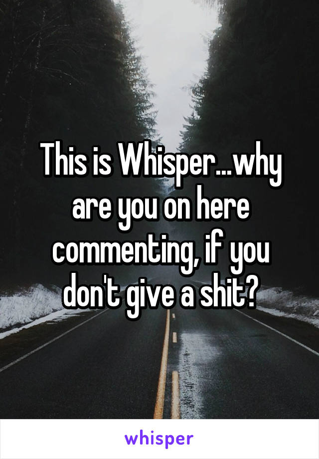 This is Whisper...why are you on here commenting, if you don't give a shit?