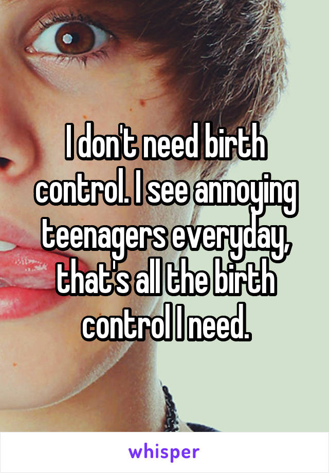 I don't need birth control. I see annoying teenagers everyday, that's all the birth control I need.