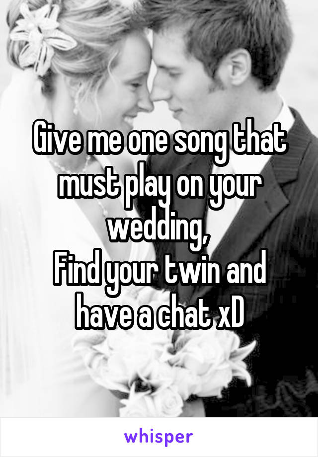 Give me one song that must play on your wedding, 
Find your twin and have a chat xD