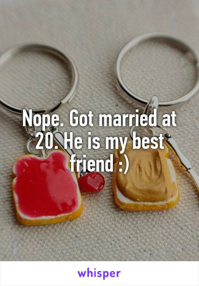 Nope. Got married at 20. He is my best friend :)
