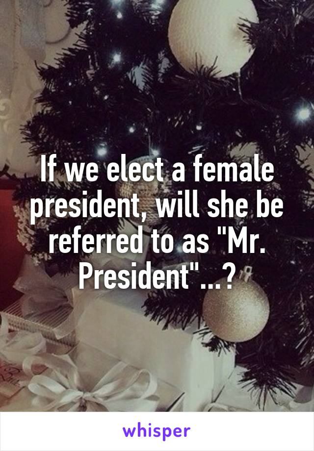 If we elect a female president, will she be referred to as "Mr. President"...?