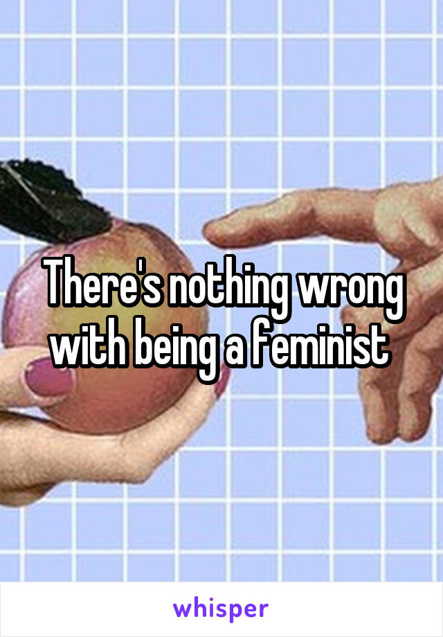 There's nothing wrong with being a feminist 